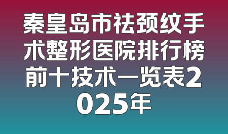 秦皇岛市祛颈纹手术整形医院排行榜前十技术一览表2025年