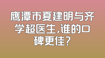 鹰潭市夏建明与齐学超医生，谁的口碑更佳？