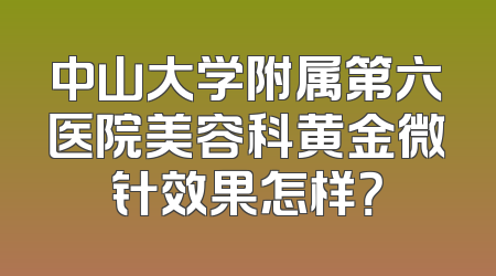 中山大学附属第六医院美容科黄金微针效果怎样？