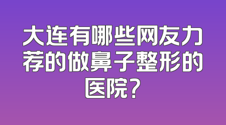 大连有哪些网友力荐的做鼻子整形的医院？