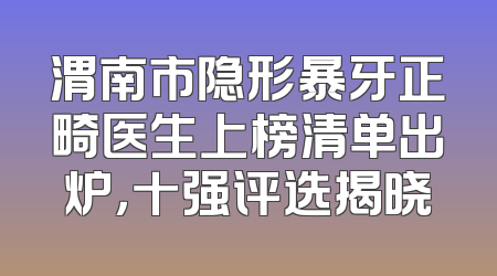 渭南市隐形暴牙正畸医生上榜清单出炉，十强评选揭晓