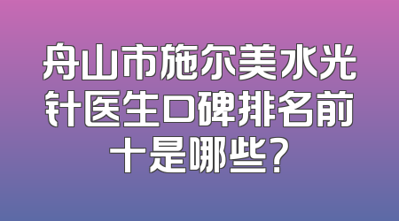 舟山市施尔美水光针医生口碑排名前十是哪些？