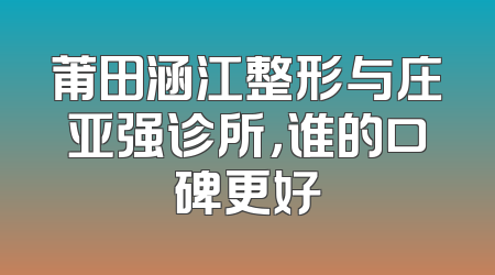 莆田涵江整形与庄亚强诊所，谁的口碑更好