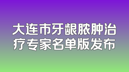 大连市牙龈脓肿治疗专家名单版发布