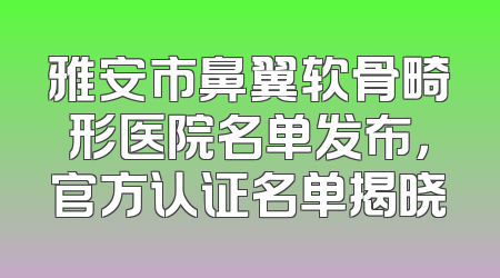 雅安市鼻翼软骨畸形医院名单发布，官方认证名单揭晓