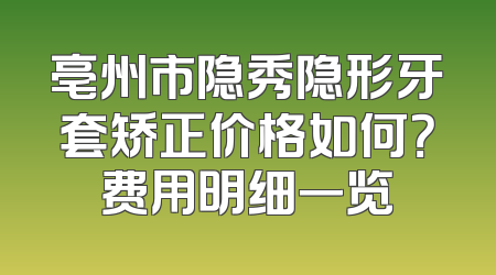 亳州市隐秀隐形牙套矫正价格如何？费用明细一览