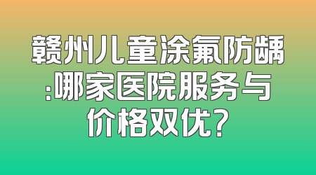 赣州儿童涂氟防龋：哪家医院服务与价格双优？