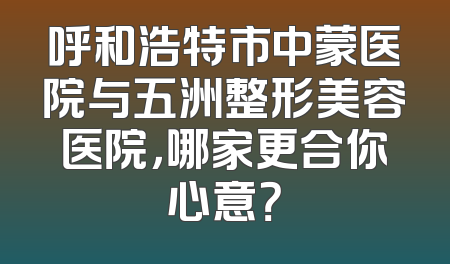 呼和浩特市中蒙医院与五洲整形美容医院，哪家更合你心意？