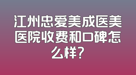 江州忠爱美成医美医院收费和口碑怎么样？