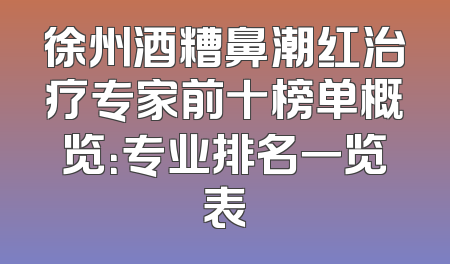 徐州酒糟鼻潮红治疗专家前十榜单概览：专业排名一览表