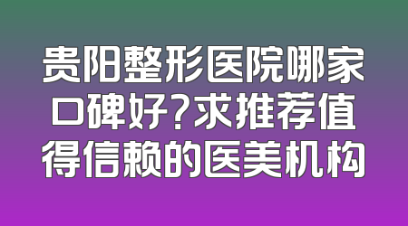贵阳整形医院哪家口碑好？求推荐值得信赖的医美机构