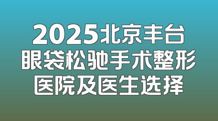 2025北京丰台眼袋松驰手术整形医院及医生选择