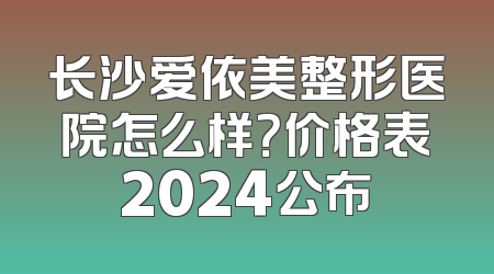 长沙爱依美整形医院怎么样？价格表2024公布
