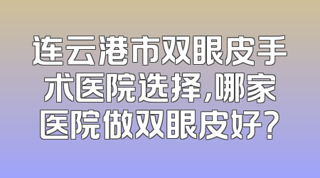 连云港市双眼皮手术医院选择，哪家医院做双眼皮好？