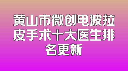黄山市微创电波拉皮手术十大医生排名更新