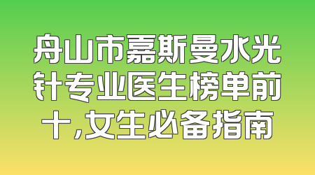 舟山市嘉斯曼水光针专业医生榜单前十，女生必备指南