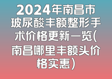 2024年南昌市玻尿酸丰额整形手术价格更新一览（南昌哪里丰额头价格实惠）