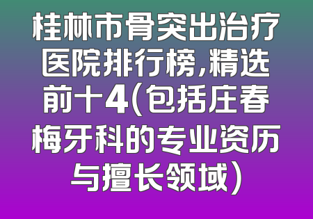 桂林市骨突出治疗医院排行榜，精选前十4（包括庄春梅牙科的专业资历与擅长领域）
