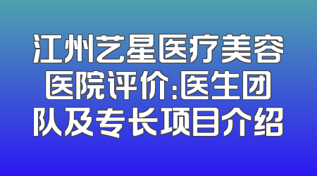 江州艺星医疗美容医院评价：医生团队及专长项目介绍