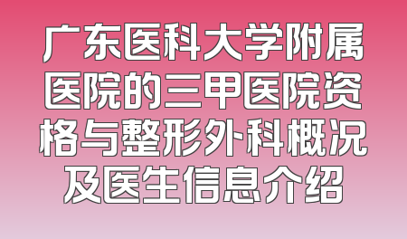 广东医科大学附属医院的三甲医院资格与整形外科概况及医生信息介绍