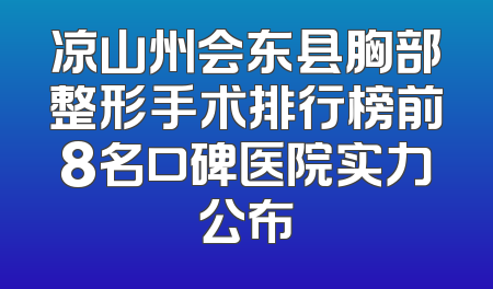 凉山州会东县胸部整形手术排行榜前8名口碑医院实力公布