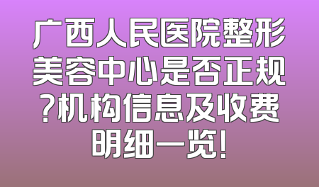 广西人民医院整形美容中心是否正规？机构信息及收费明细一览！