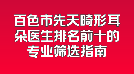 百色市先天畸形耳朵医生排名前十的专业筛选指南