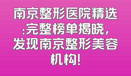 南京整形医院精选：完整榜单揭晓，发现南京整形美容机构！