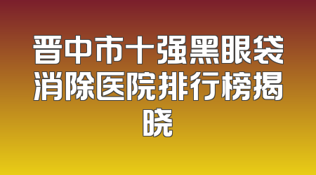 晋中市十强黑眼袋消除医院排行榜揭晓