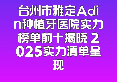 台州市雅定Adin种植牙医院实力榜单前十揭晓 2025实力清单呈现