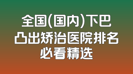 全国（国内）下巴凸出矫治医院排名必看精选