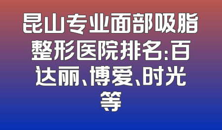 昆山专业面部吸脂整形医院排名：百达丽、博爱、时光等