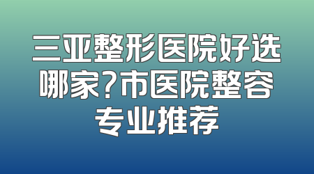 三亚整形医院好选哪家？市医院整容专业推荐