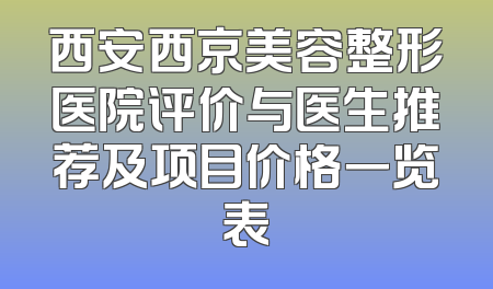 西安西京美容整形医院评价与医生推荐及项目价格一览表