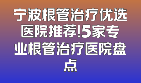 宁波根管治疗优选医院推荐！5家专业根管治疗医院盘点