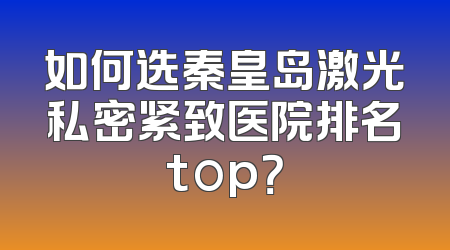 如何选秦皇岛激光私密紧致医院排名top？