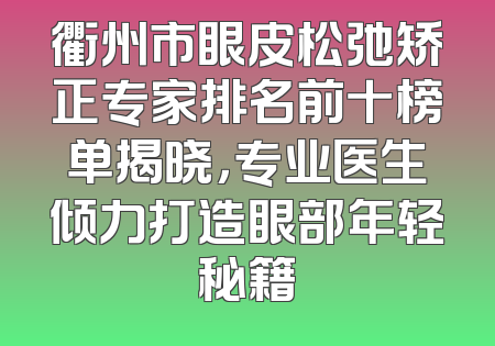 衢州市眼皮松弛矫正专家排名前十榜单揭晓，专业医生倾力打造眼部年轻秘籍