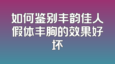 如何鉴别丰韵佳人假体丰胸的效果好坏