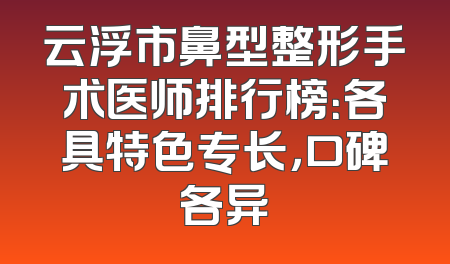 云浮市鼻型整形手术医师排行榜：各具特色专长，口碑各异