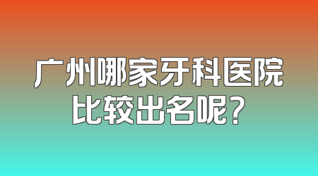 广州哪家牙科医院比较出名呢？