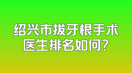 绍兴市拔牙根手术医生排名如何？
