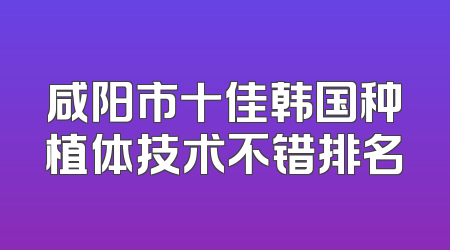 咸阳市十佳韩国种植体技术不错排名