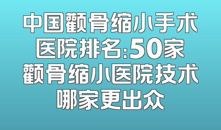 中国颧骨缩小手术医院排名：50家颧骨缩小医院技术哪家更出众