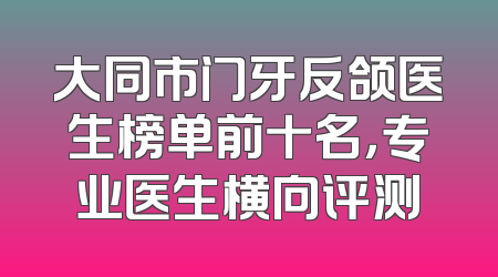 大同市门牙反颌医生榜单前十名，专业医生横向评测