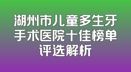 湖州市儿童多生牙手术医院十佳榜单评选解析