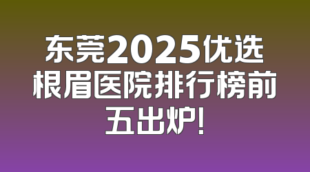 东莞2025优选根眉医院排行榜前五出炉！