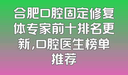 合肥口腔固定修复体专家前十排名更新，口腔医生榜单推荐