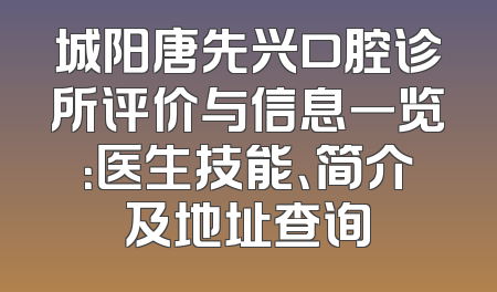 城阳唐先兴口腔诊所评价与信息一览：医生技能、简介及地址查询