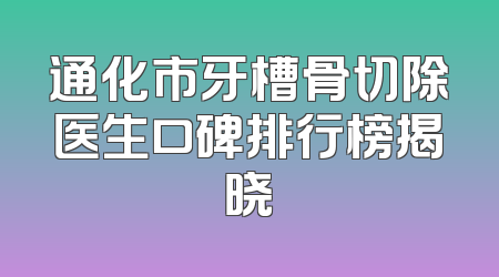 通化市牙槽骨切除医生口碑排行榜揭晓