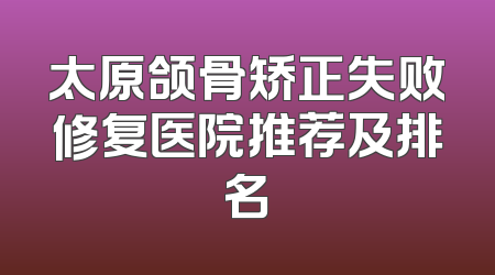 太原颌骨矫正失败修复医院推荐及排名